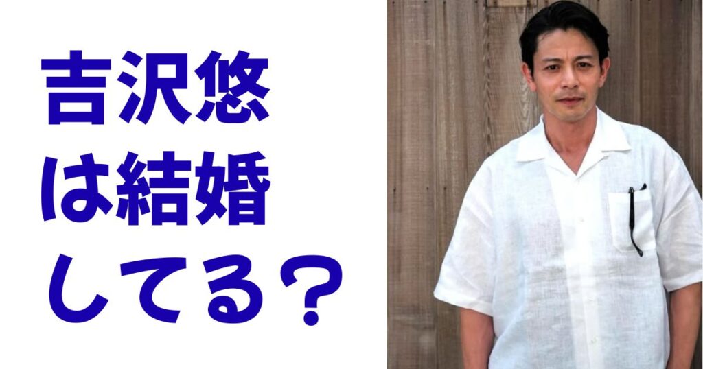 吉沢悠は結婚してる？